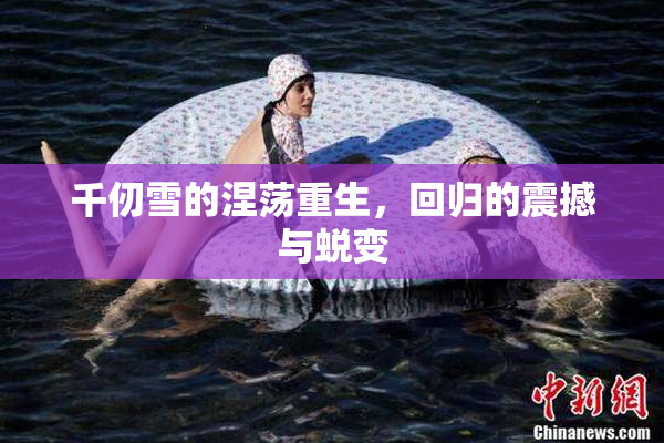 千仞雪的涅荡重生，回归的震撼与蜕变