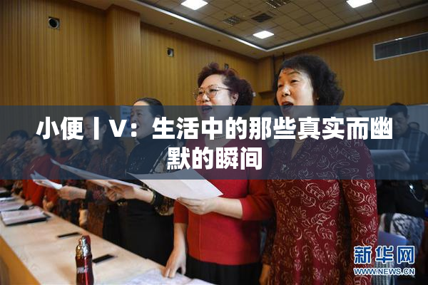 小便丨V：生活中的那些真实而幽默的瞬间