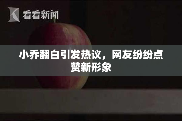 小乔翻白引发热议，网友纷纷点赞新形象