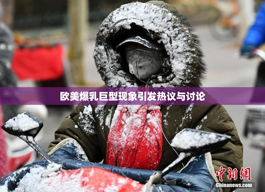 欧美爆乳巨型现象引发热议与讨论