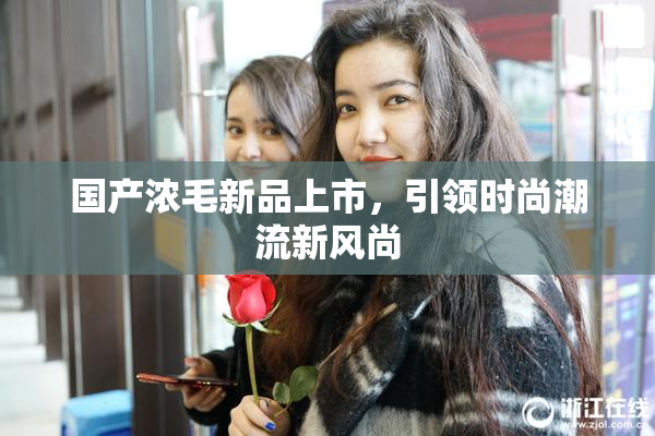 国产浓毛新品上市，引领时尚潮流新风尚
