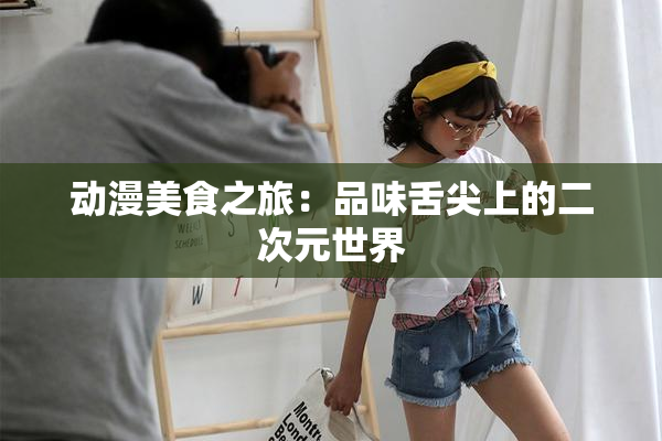 动漫美食之旅：品味舌尖上的二次元世界