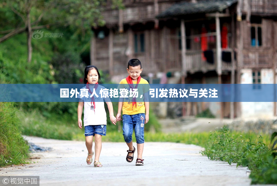 国外真人惊艳登场，引发热议与关注