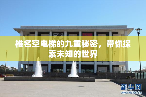椎名空电梯的九重秘密，带你探索未知的世界