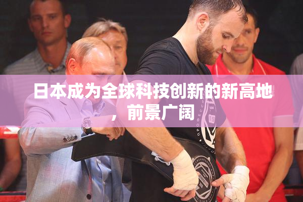 日本成为全球科技创新的新高地，前景广阔
