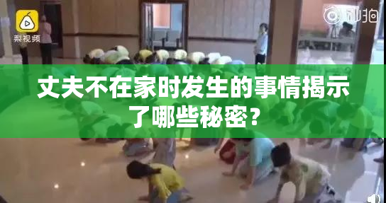 丈夫不在家时发生的事情揭示了哪些秘密？