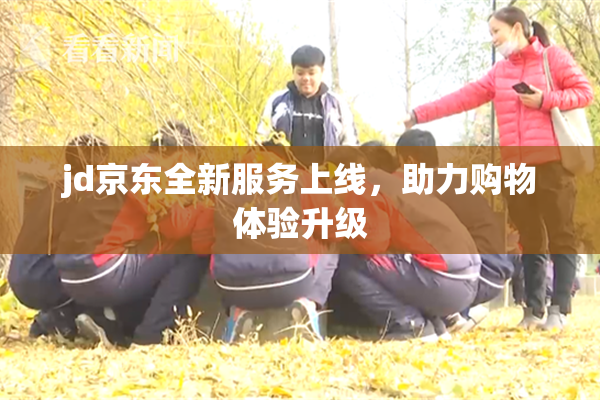 jd京东全新服务上线，助力购物体验升级
