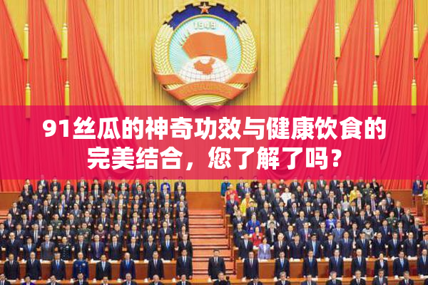 91丝瓜的神奇功效与健康饮食的完美结合，您了解了吗？