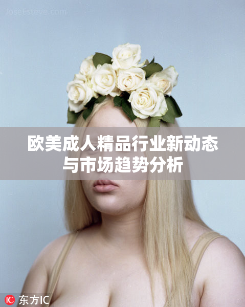 欧美成人精品行业新动态与市场趋势分析