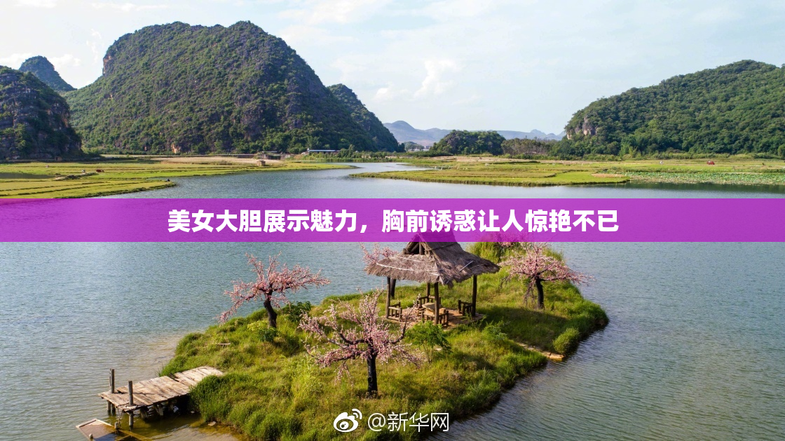 美女大胆展示魅力，胸前诱惑让人惊艳不已