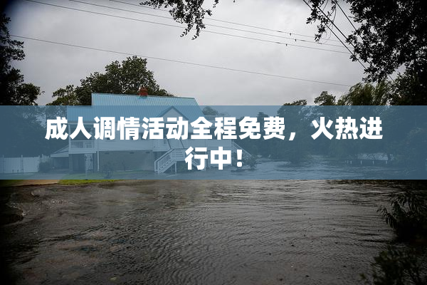 成人调情活动全程免费，火热进行中！
