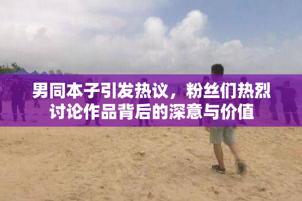 男同本子引发热议，粉丝们热烈讨论作品背后的深意与价值