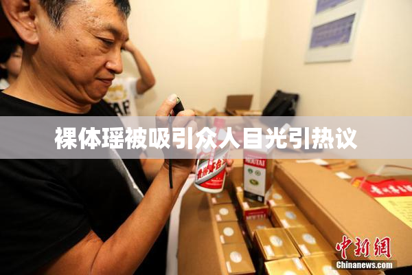 裸体瑶被吸引众人目光引热议