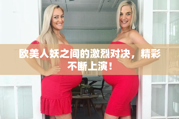 欧美人妖之间的激烈对决，精彩不断上演！