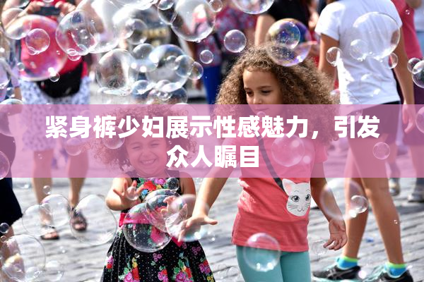 紧身裤少妇展示性感魅力，引发众人瞩目