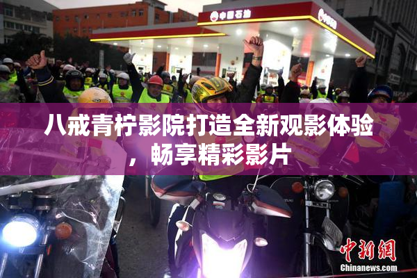 八戒青柠影院打造全新观影体验，畅享精彩影片