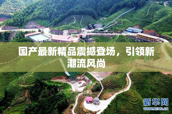 国产最新精品震撼登场，引领新潮流风尚
