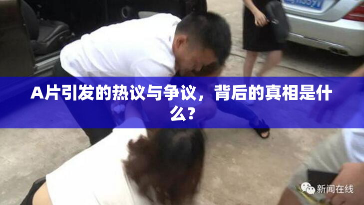 A片引发的热议与争议，背后的真相是什么？