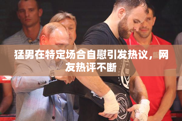 猛男在特定场合自慰引发热议，网友热评不断