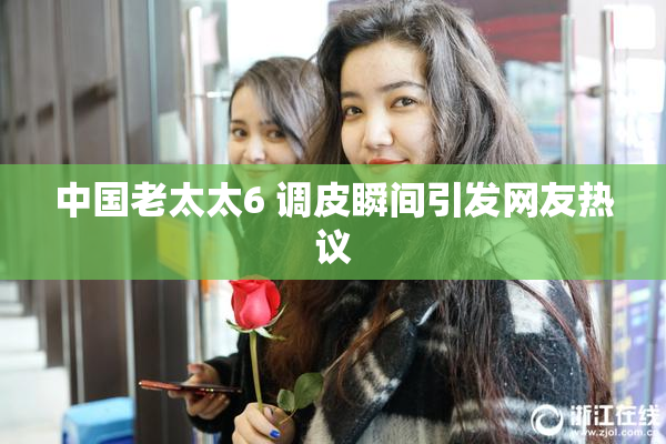 中国老太太6 调皮瞬间引发网友热议