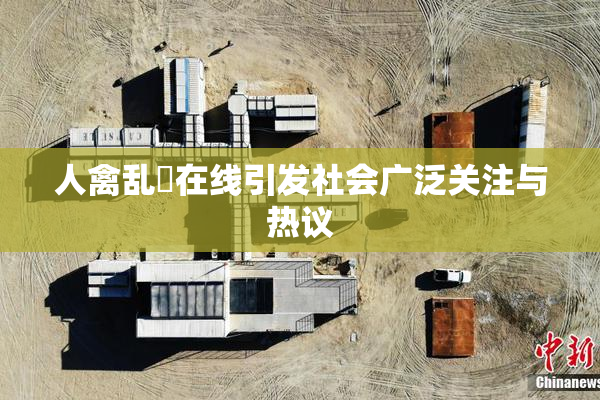 人禽乱婬在线引发社会广泛关注与热议