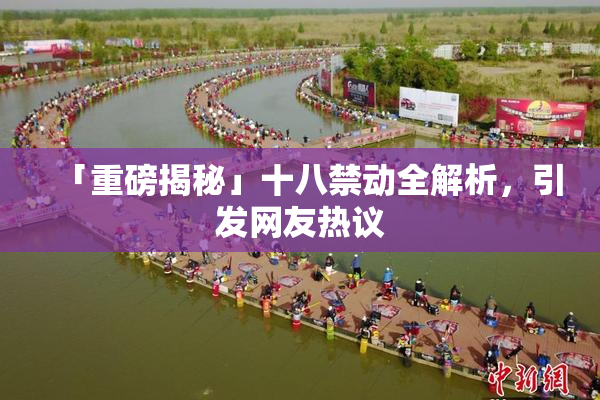 「重磅揭秘」十八禁动全解析，引发网友热议