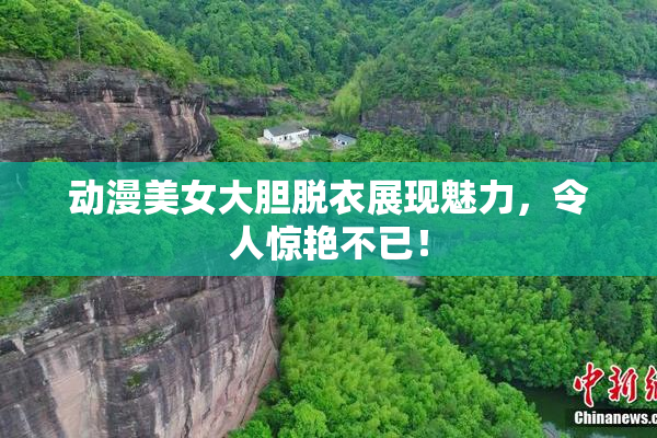 动漫美女大胆脱衣展现魅力，令人惊艳不已！