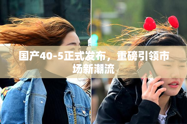 国产40-5正式发布，重磅引领市场新潮流