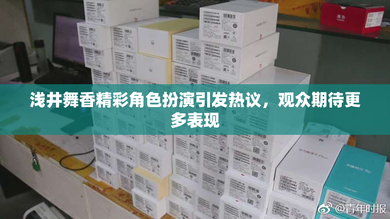 浅井舞香精彩角色扮演引发热议，观众期待更多表现