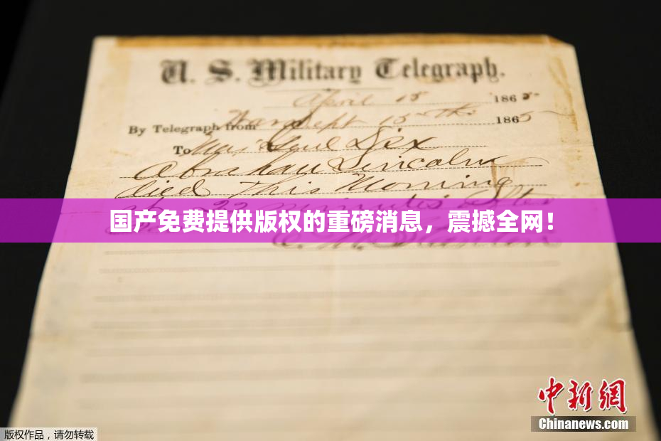 国产免费提供版权的重磅消息，震撼全网！
