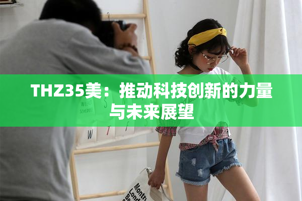THZ35美：推动科技创新的力量与未来展望