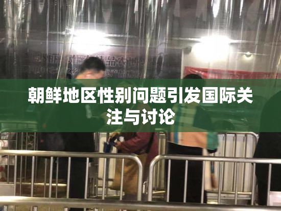 朝鲜地区性别问题引发国际关注与讨论