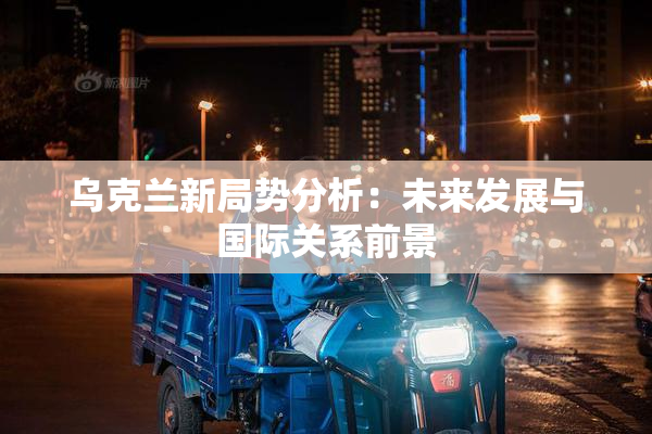 乌克兰新局势分析：未来发展与国际关系前景