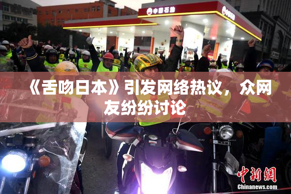 《舌吻日本》引发网络热议，众网友纷纷讨论