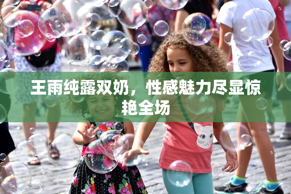王雨纯露双奶，性感魅力尽显惊艳全场