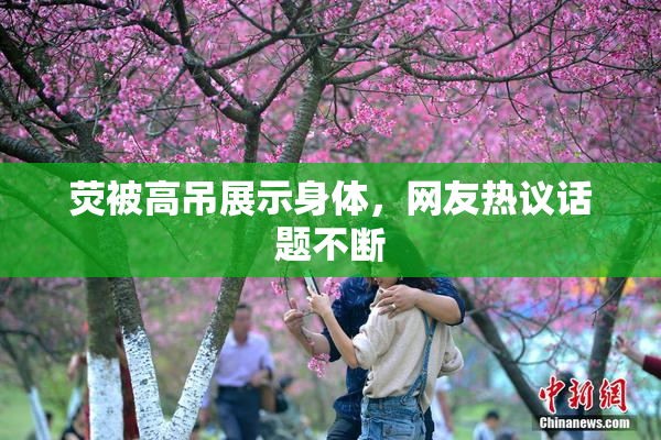 荧被高吊展示身体，网友热议话题不断