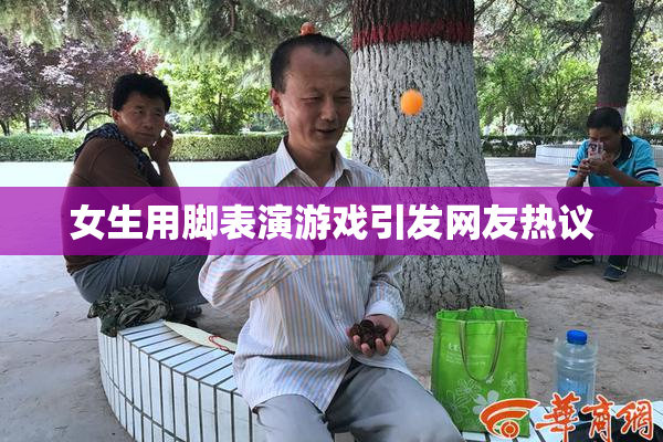 女生用脚表演游戏引发网友热议