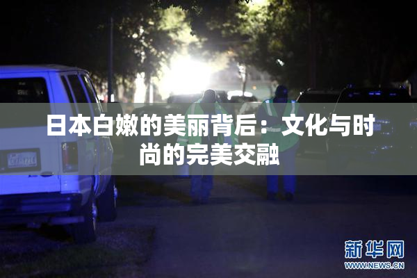 日本白嫩的美丽背后：文化与时尚的完美交融