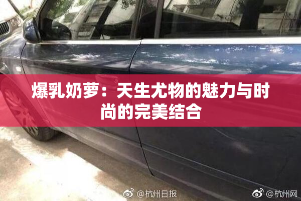 爆乳奶萝：天生尤物的魅力与时尚的完美结合