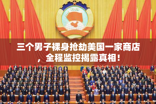 三个男子裸身抢劫美国一家商店，全程监控揭露真相！