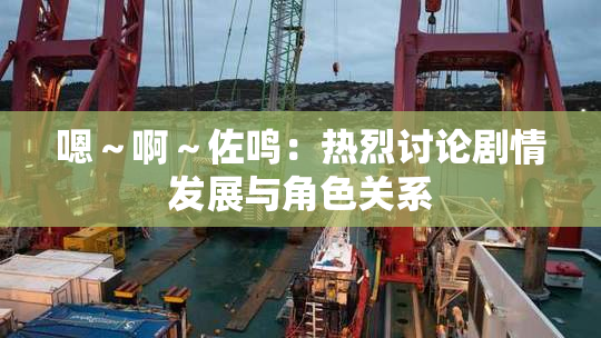 嗯～啊～佐鸣：热烈讨论剧情发展与角色关系
