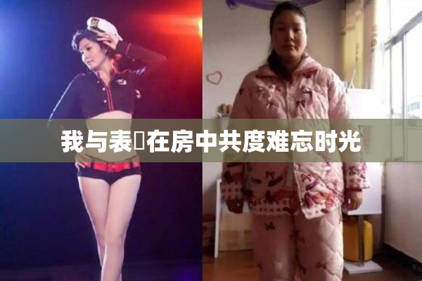 我与表妺在房中共度难忘时光