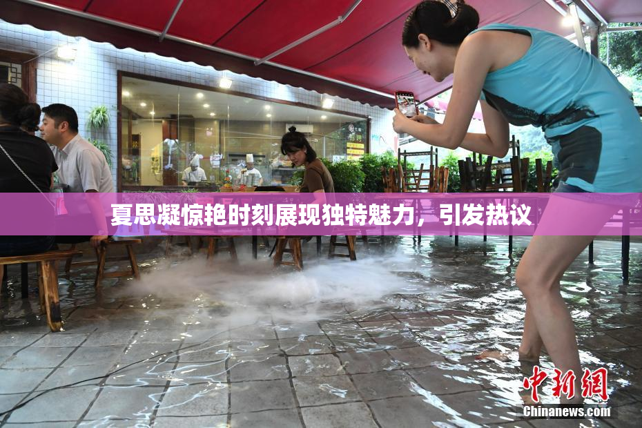 夏思凝惊艳时刻展现独特魅力，引发热议