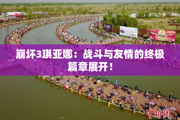 崩坏3琪亚娜：战斗与友情的终极篇章展开！