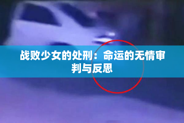 战败少女的处刑：命运的无情审判与反思