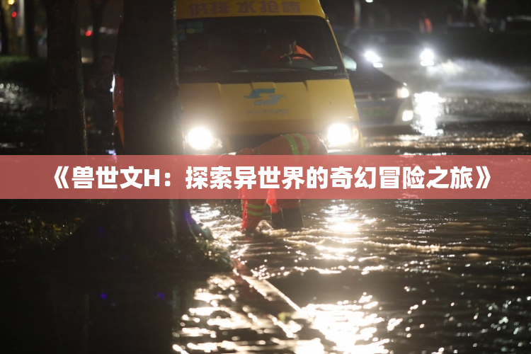 《兽世文H：探索异世界的奇幻冒险之旅》