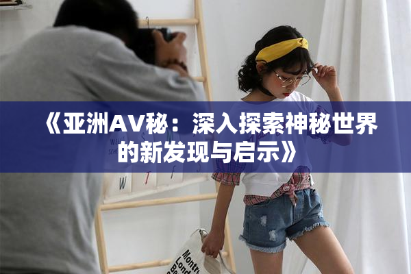 《亚洲AV秘：深入探索神秘世界的新发现与启示》