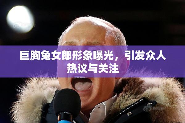 巨胸兔女郎形象曝光，引发众人热议与关注