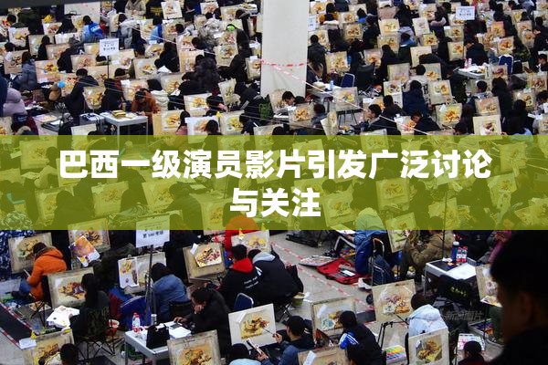 巴西一级演员影片引发广泛讨论与关注