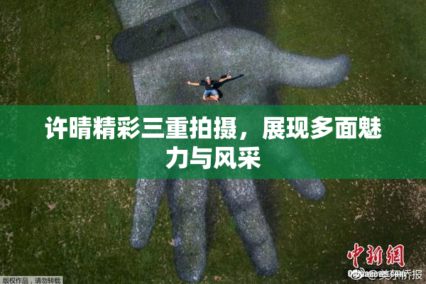 许晴精彩三重拍摄，展现多面魅力与风采